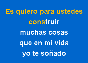 Es quiero para ustedes
construir

muchas cosas
que en mi Vida
yo te smiado