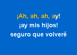 iAh, ah, ah, ay!
iay mis hijos!

seguro que volven'e