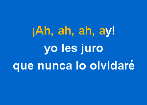 iAh, ah, ah, ay!
yo les juro

que nunca Io olvidart'e