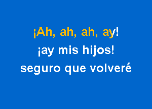 iAh, ah, ah, ay!
iay mis hijos!

seguro que volven'e