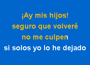 iAy mis hijos!
seguro que volver6.-

no me culpen
si solos yo lo he dejado