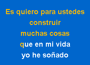 Es quiero para ustedes
construir

muchas cosas
que en mi Vida
yo he soriado