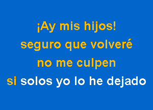 iAy mis hijos!
seguro que volver6.-

no me culpen
si solos yo lo he dejado