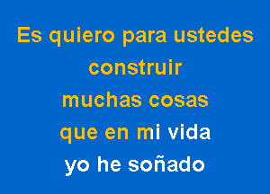 Es quiero para ustedes
construir

muchas cosas
que en mi Vida
yo he soriado