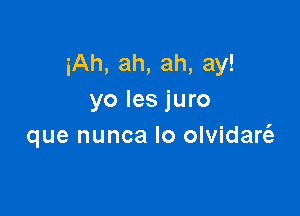 iAh, ah, ah, ay!
yo les juro

que nunca Io olvidart'e