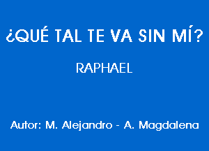 (LQUE TAL TE VA SIN MI'?

RAPHAEL

Aufori M. Alejandro - A. Magdalena