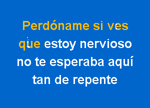 Perd6name si ves
qUe estoy nervioso

no te esperaba aqui
tan de repente