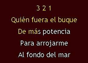 3 2 1
Qukn fuera el buque

De mas potencia

Para arrojarme

Al fondo del mar