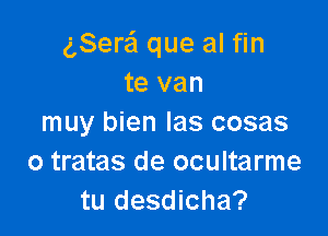 gSere'l que al fin
te van

muy bien las cosas
o tratas de ocultarme
tu desdicha?