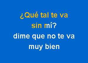 gQw tal te va
sin mi?

dime que no te va
muy bien