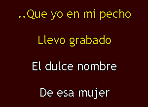 ..Que yo en mi pecho

Llevo grabado

El dulce nombre

De esa mujer