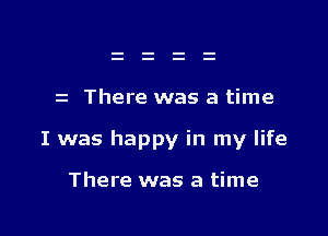 z There was a time

I was happy in my life

There was a time