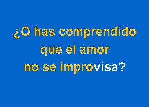 (,0 has comprendido
que el amor

no se improvisa?