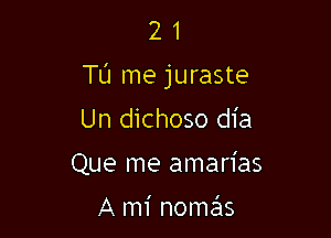 2 1
T0 me juraste

Un dichoso dia
Que me amarias

A mi nome'as