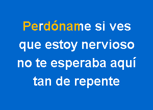 Perd6name si ves
que estoy nervioso

no te esperaba aqui
tan de repente