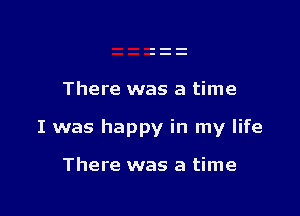 There was a time

I was happy in my life

There was a time