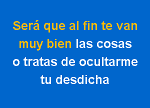 Sere'l que al fin te van
muy bien las cosas

o tratas de ocultarme
tu desdicha