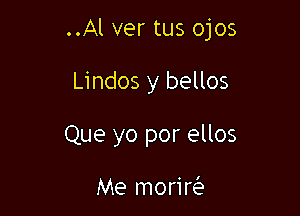 ..Al ver tus ojos

Lindos y bellos

Que yo por ellos

Me morim'