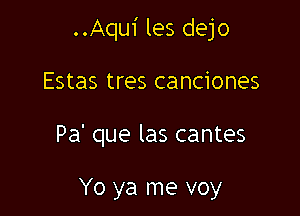 ..Aqu1' les dejo

Estas tres canciones

Pa' que las cantes

Yo ya me voy