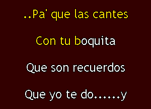 ..Pa' que las cantes
Con tu boquita

Que son recuerdos

Que yo te do ...... y