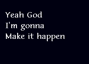 Yeah God
I'm gonna

Make it happen