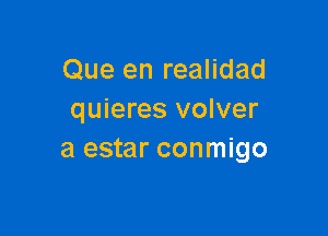 Que en realidad
quieres volver

a estar conmigo