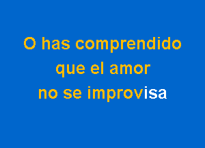 O has comprendido
que el amor

no se improvisa