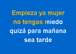 Empieza ya mujer
no tengas miedo

quizei para mariana
sea tarde