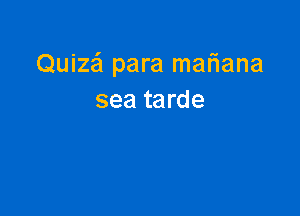 Quize'l para mariana
sea tarde