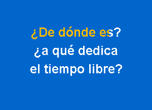 gDe d6nde es?
ga quc'a dedica

el tiempo libre?