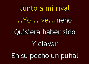 Junto a mi rival
..Yo... ve...neno
Quisiera haber sido
Y clavar

En su pecho un puhal