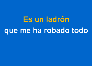 Es un Iadr6n
que me ha robado todo