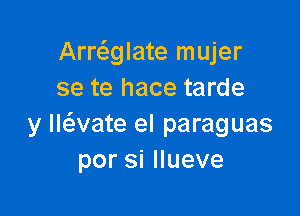 Arrcaglate mujer
se te hace tarde

y lwvate el paraguas
porsiHueve