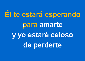 El te estara esperando
para amarte

y yo estarci. celoso
de perderte