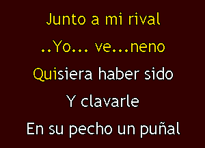 Junto a mi rival
..Yo... ve...neno
Quisiera haber sido
Y clavarle

En su pecho un puhal