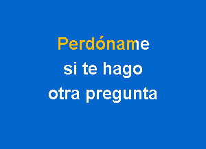 Perddname
si te hago

otra pregunta