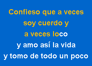 Confieso que a veces
soy cuerdo y

a veces loco
y amo asi la vida
y tomo de todo un poco