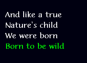 And like a true
Nature's child

We were born
Born to be wild