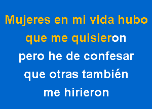 Mujeres en mi Vida hubo
que me quisieron

pero he de confesar
que otras tambi6.n
me hirieron