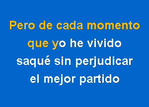 Pero de cada momento
que yo he vivido

saquc'e sin perjudicar
el mejor partido