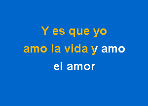 Y es que yo
amo la Vida y amo

el amor