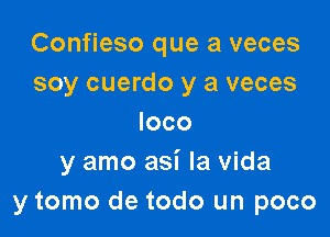 Confieso que a veces
soy cuerdo y a veces

loco
y amo asi la vida
y tomo de todo un poco