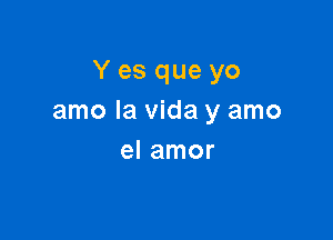 Y es que yo
amo la Vida y amo

el amor