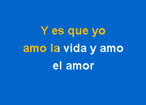 Y es que yo
amo la Vida y amo

el amor