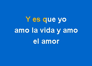 Y es que yo
amo la Vida y amo

el amor