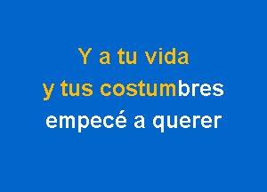 Y a tu Vida
y tus costumbres

empecci. a querer