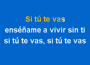 Si to te vas
ensaiame a vivir sin ti

si tu te vas, si tL'I te vas