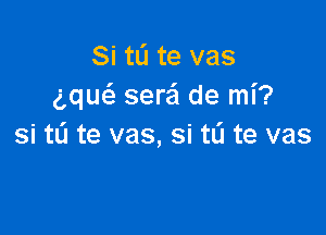 Si tL'I te vas
gqu6. sera'l de mi?

si t0 te vas, si to te vas