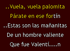 ..Vuela, vuela palomita
Parate en ese fortin
..Estas son las mahanitas
De un hombre valiente

Que fue Valenti....n