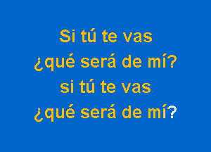 Si tL'I te vas
ng sera de mi?

si tli te vas
ng seraSI de mi?